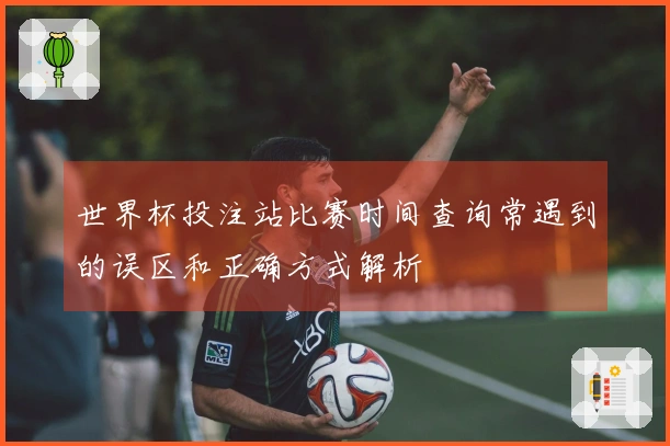世界杯投注站比赛时间查询常遇到的误区和正确方式解析