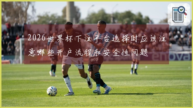 2026世界杯下注平台选择时应该注意哪些开户流程和安全性问题