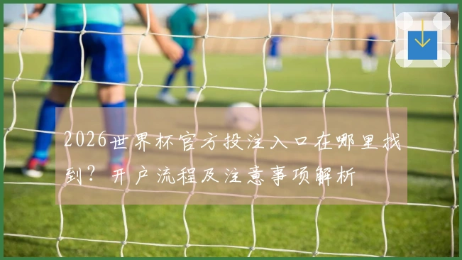 2026世界杯官方投注入口在哪里找到？开户流程及注意事项解析