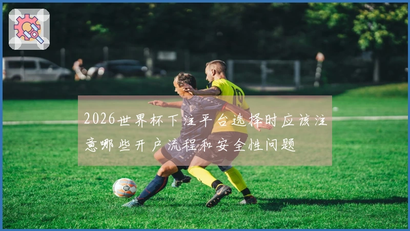 2026世界杯下注平台选择时应该注意哪些开户流程和安全性问题