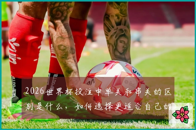 2026世界杯投注中单关和串关的区别是什么，如何选择更适合自己的方式？